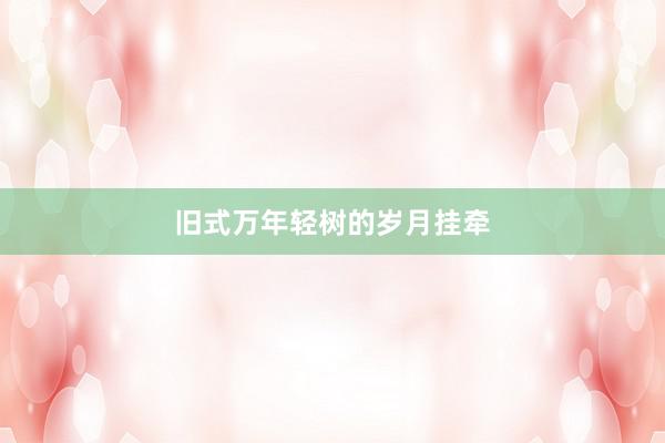 旧式万年轻树的岁月挂牵