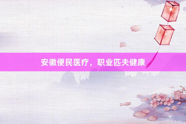 安徽便民医疗，职业匹夫健康