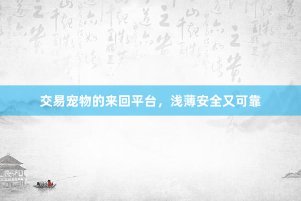交易宠物的来回平台，浅薄安全又可靠