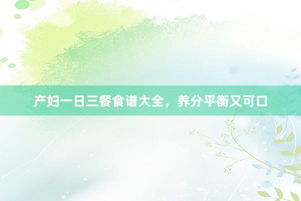 产妇一日三餐食谱大全，养分平衡又可口
