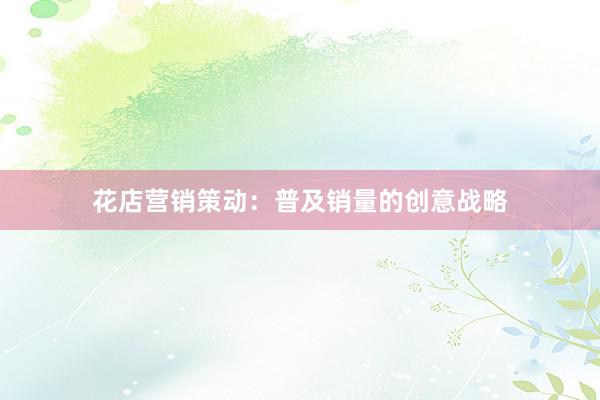 花店营销策动：普及销量的创意战略