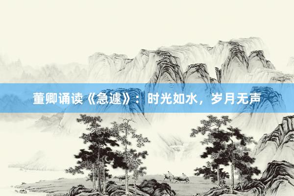 董卿诵读《急遽》：时光如水，岁月无声
